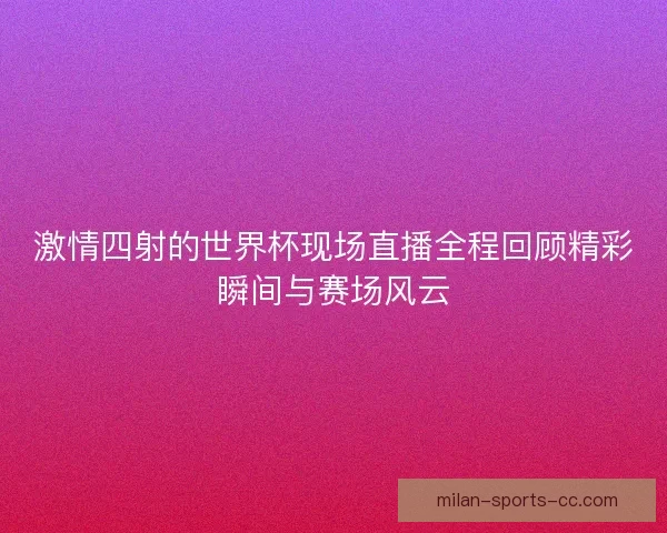 激情四射的世界杯现场直播全程回顾精彩瞬间与赛场风云