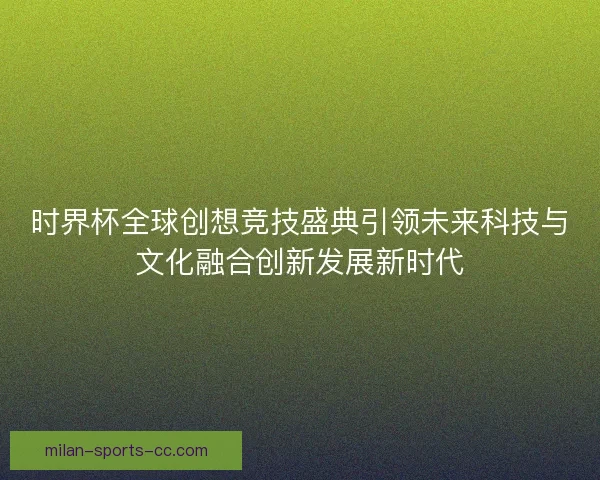 时界杯全球创想竞技盛典引领未来科技与文化融合创新发展新时代