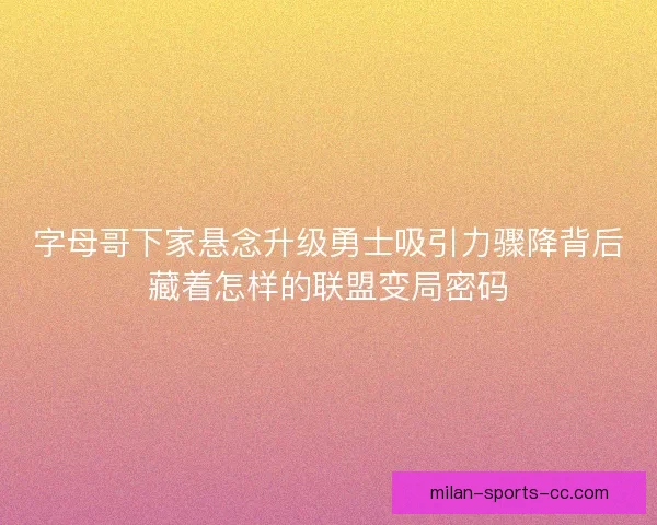 字母哥下家悬念升级勇士吸引力骤降背后藏着怎样的联盟变局密码