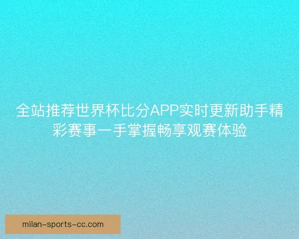 全站推荐世界杯比分APP实时更新助手精彩赛事一手掌握畅享观赛体验