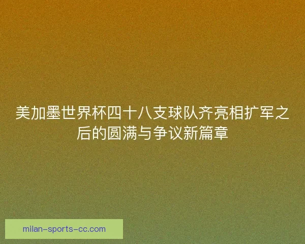 美加墨世界杯四十八支球队齐亮相扩军之后的圆满与争议新篇章