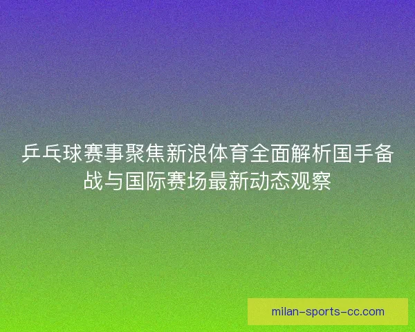 乒乓球赛事聚焦新浪体育全面解析国手备战与国际赛场最新动态观察